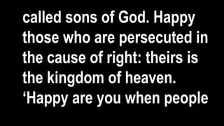 called sons of God. Happy
those who are persecuted in
the cause of right: theirs is
the kingdom of heaven.
‘Happy are you when people
 