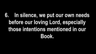 6. In silence, we put our own needs
before our loving Lord, especially
those intentions mentioned in our
Book.
 