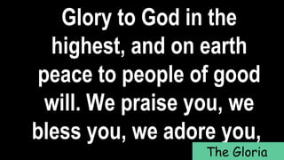 Glory to God in the
highest, and on earth
peace to people of good
will. We praise you, we
bless you, we adore you,
The Gloria
 