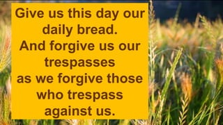Give us this day our
daily bread.
And forgive us our
trespasses
as we forgive those
who trespass
against us.
 