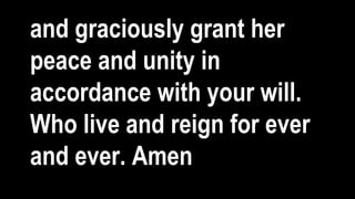 and graciously grant her
peace and unity in
accordance with your will.
Who live and reign for ever
and ever. Amen
 