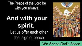The Peace of the Lord be
with you always.
And with your
spirit.
Let us offer each other
the sign of peace
We Share God’s Peace
 