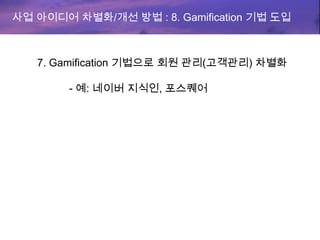 사업 아이디어 차별화/개선 방법 : 8. Gamification 기법 도입
7. Gamification 기법으로 회원 관리(고객관리) 차별화
- 예: 네이버 지식인, 포스퀘어
 