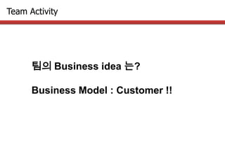 Team Activity
팀의 Business idea 는?
Business Model : Customer !!
 