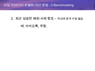 사업 아이디어 차별화/개선 방법 : 2 Benchmarking
2. 최근 성공한 해외 사례 참조 – 국내에 맞게 수정 필요
예: 카카오톡, 쿠팡,
 
