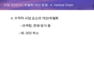 사업 아이디어 차별화/개선 방법 : 4. Vertical Chain
4. 수직적 사업 요소의 개선/차별화
- 마케팅, 판매 방식 등
- 예: 미미 박스
 