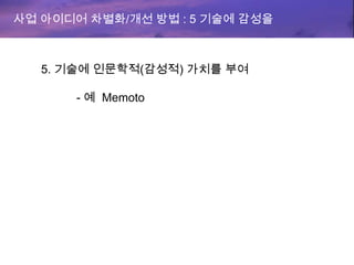사업 아이디어 차별화/개선 방법 : 5 기술에 감성을
5. 기술에 인문학적(감성적) 가치를 부여
- 예 Memoto
 