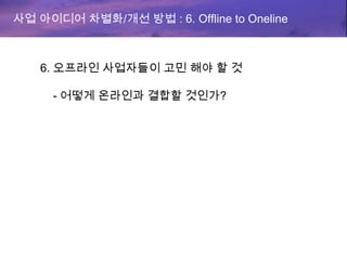 사업 아이디어 차별화/개선 방법 : 6. Offline to Oneline
6. 오프라인 사업자들이 고민 해야 할 것
- 어떻게 온라인과 결합할 것인가?
 