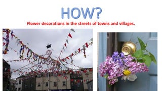 Flower decorations in the streets of towns and villages.
 