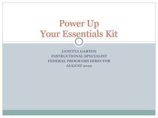 JANETTA GARTON INSTRUCTIONAL SPECIALIST FEDERAL PROGRAMS DIRECTOR AUGUST 2010 Power Up Your Essentials Kit 