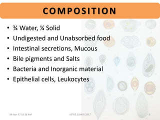 • ¾ Water, ¼ Solid
• Undigested and Unabsorbed food
• Intestinal secretions, Mucous
• Bile pigments and Salts
• Bacteria and Inorganic material
• Epithelial cells, Leukocytes
COMPOSITION
04-Apr-17 10:38 AM 3USTAZ ELHADI 2017
 