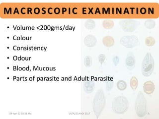 MACROSCOPIC EXAMINATION
• Volume <200gms/day
• Colour
• Consistency
• Odour
• Blood, Mucous
• Parts of parasite and Adult Parasite
04-Apr-17 10:38 AM 5USTAZ ELHADI 2017
 