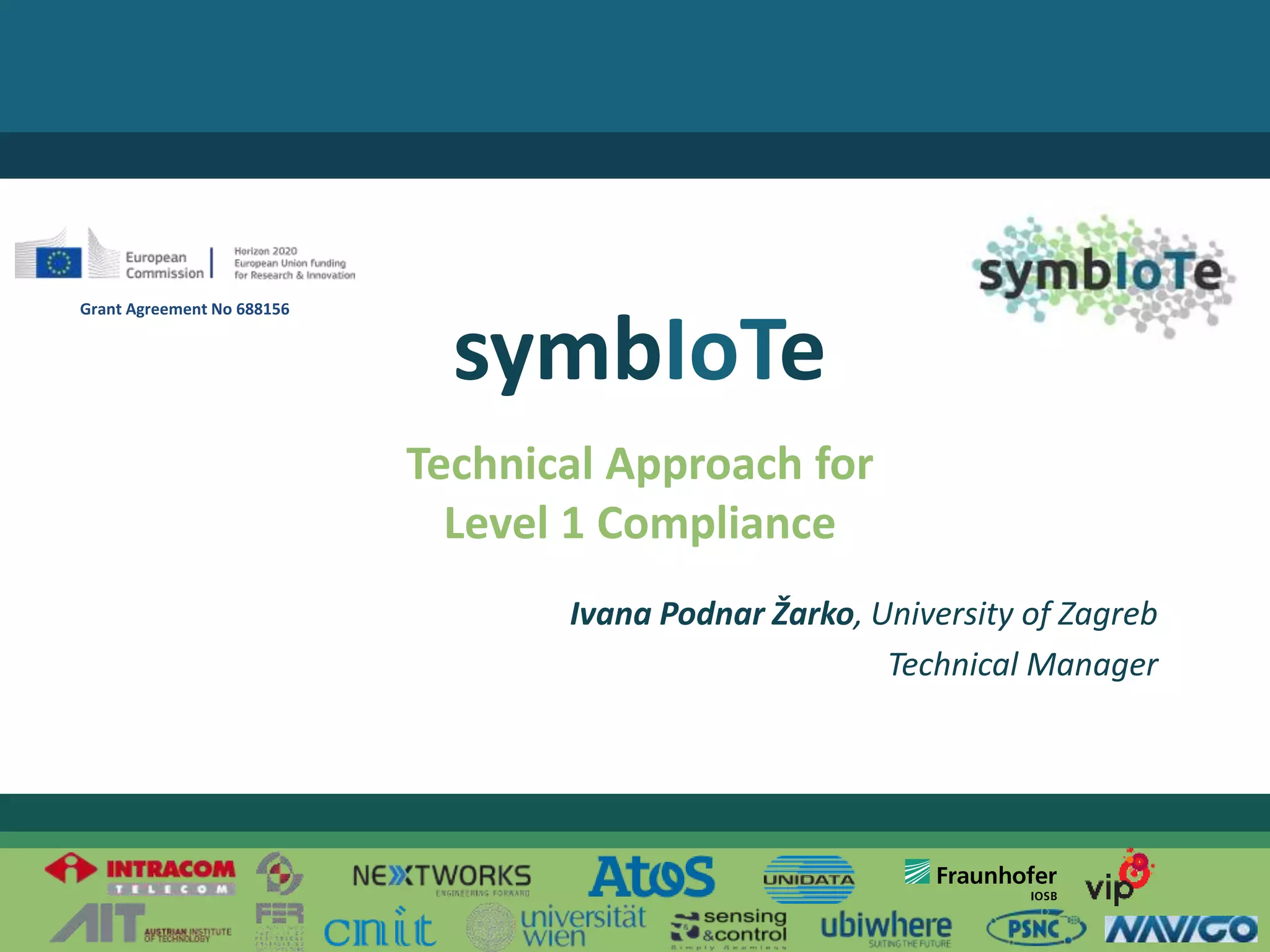 © 2017 – The symbIoTe Consortium
Technical Approach for
Level 1 Compliance
symbIoTe
Ivana Podnar Žarko, University of Zagreb
Technical Manager
Grant Agreement No 688156
 