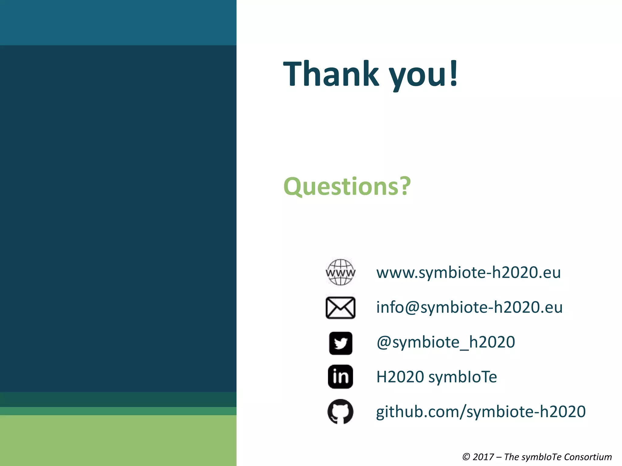 © 2017 – The symbIoTe Consortium
Thank you!
Questions?
www.symbiote-h2020.eu
info@symbiote-h2020.eu
@symbiote_h2020
H2020 symbIoTe
github.com/symbiote-h2020
 