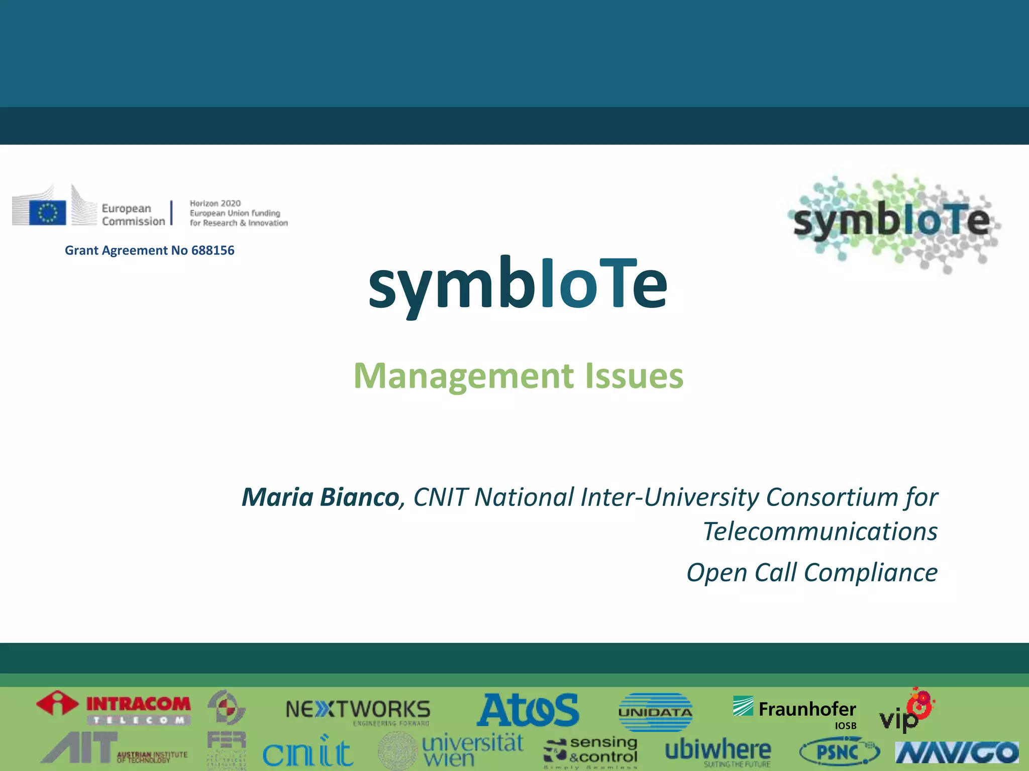 © 2017 – The symbIoTe Consortium
Management Issues
symbIoTe
Maria Bianco, CNIT National Inter-University Consortium for
Telecommunications
Open Call Compliance
Grant Agreement No 688156
 