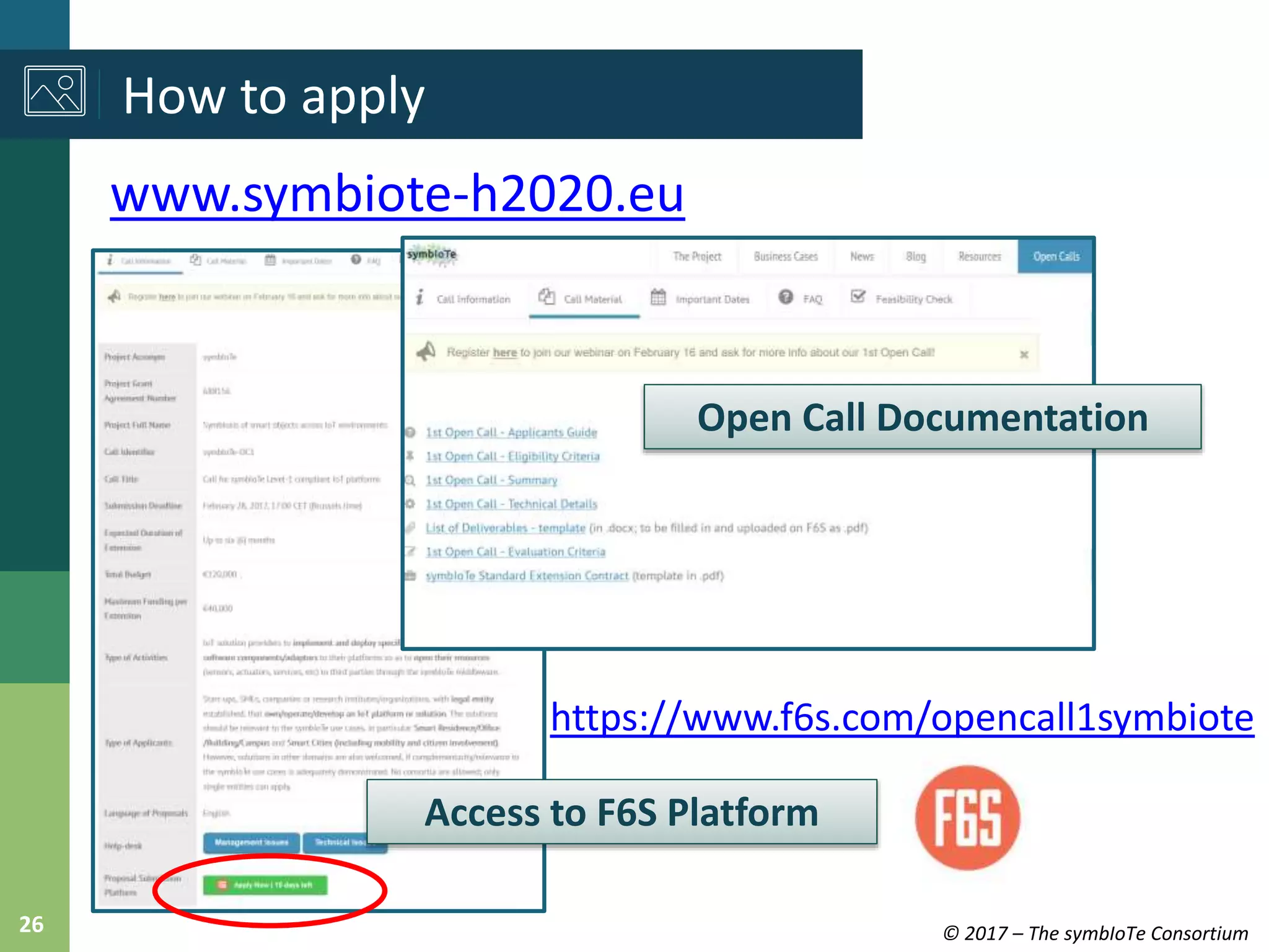 © 2017 – The symbIoTe Consortium26
www.symbiote-h2020.eu
How to apply
Open Call Documentation
Access to F6S Platform
https://www.f6s.com/opencall1symbiote
 