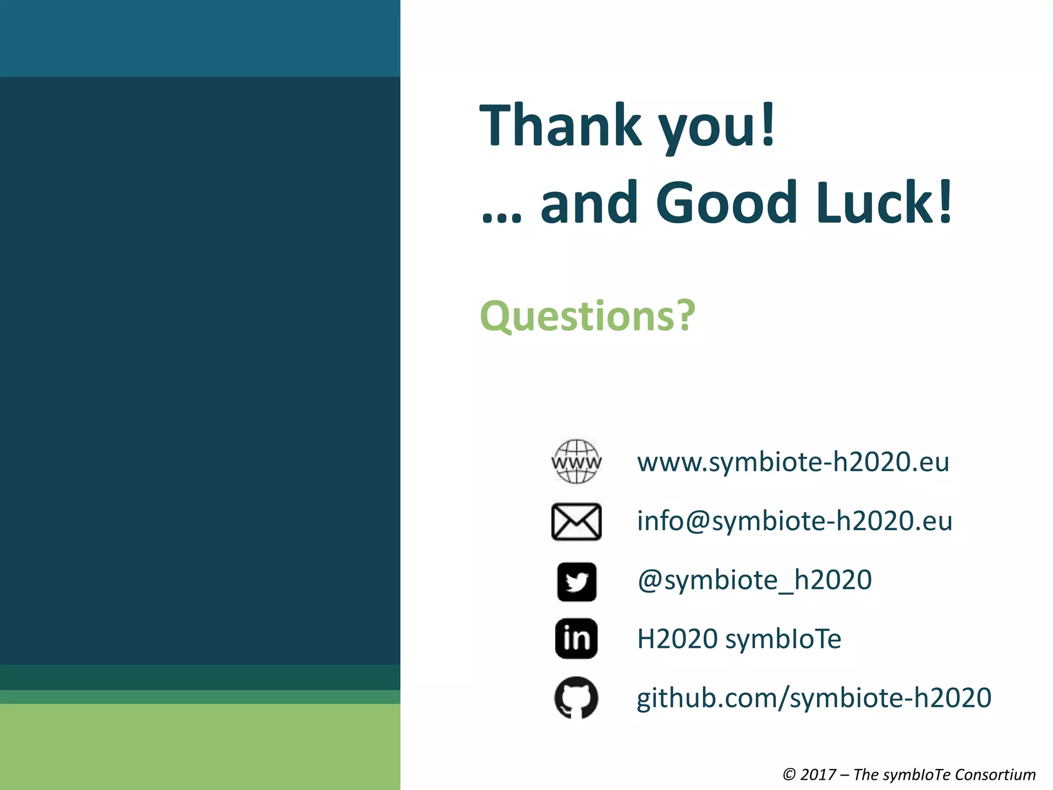© 2017 – The symbIoTe Consortium
Thank you!
… and Good Luck!
Questions?
www.symbiote-h2020.eu
info@symbiote-h2020.eu
@symbiote_h2020
H2020 symbIoTe
github.com/symbiote-h2020
 