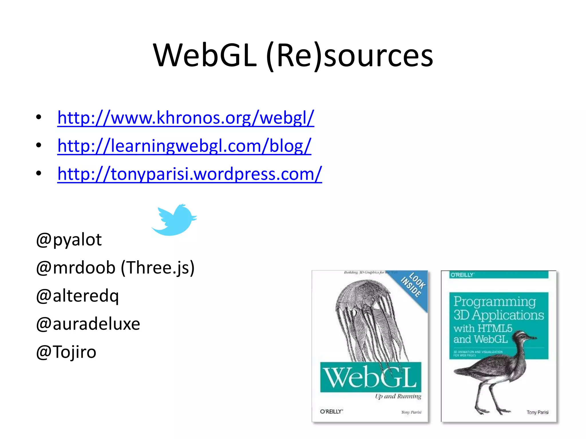 WebGL (Re)sources
• http://www.khronos.org/webgl/
• http://learningwebgl.com/blog/
• http://tonyparisi.wordpress.com/

@pyalot
@mrdoob (Three.js)
@alteredq
@auradeluxe
@Tojiro

 