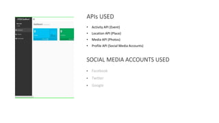 APIs USED
• Activity API (Event)
• Location API (Place)
• Media API (Photos)
• Profile API (Social Media Accounts)
SOCIAL MEDIA ACCOUNTS USED
• Facebook
• Twitter
• Google
 