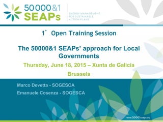 Supporting Local Authoritites in the Development and Integration of SEAPs with
Energy management SystemsAccording to ISO 500001
www.500001seaps.eu
@500001SEAPs
1° Open Training Session
The 50000&1 SEAPs’ approach for Local
Governments
Thursday, June 18, 2015 – Xunta de Galicia
Brussels
Marco Devetta - SOGESCA
Emanuele Cosenza - SOGESCA
 
