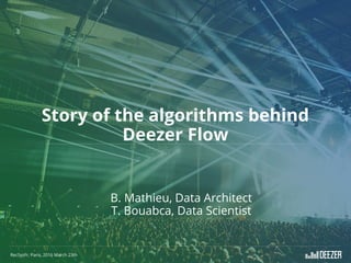 Story of the algorithms behind
Deezer Flow
RecSysFr, Paris, 2016 March 23th
B. Mathieu, Data Architect
T. Bouabca, Data Scientist
 