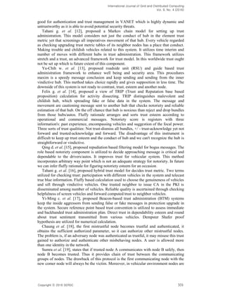 International Journal of Grid and Distributed Computing
Vol. 9, No. 4 (2016)
Copyright 2016 SERSC 331
good for authentication and trust management in VANET which is highly dynamic and
untrustworthy as it is able to avoid potential security threats.
Tahani g. et al. [12], proposed a Markov chain model for setting up trust
administration. This model considers not just the conduct of hub in the element trust
metric yet that screenings all imperatives movement of that hub. Every vehicle regarded
as checking upgrading trust metric tables of its neighbor nodes has a place that conduct.
Making trouble and childish vehicles related to this system. It utilizes time interim and
number of moves with different hubs in trust administration. This framework utilizes
stretch and a trust, an advanced framework for trust model. In this worldwide trust ought
not be set up which is future extent of this component.
Yu-Chih w. et al. [13], proposed roadside unit (RSU) and guide based trust
administration framework to enhance well being and security area. This procedures
maxim is a speedy message conclusion and keep sending and sending from the inner
vindictive hub. This method takes choice rapidly and gives supposition in less time. The
downside of this system is not ready to contrast, trust, esteem and another node.
Felix g. et al. [14], proposed a view of TRIP (Trust and Reputation base based
proposition) calculation for activity dissecting. TRIP distinguishes malevolent and
childish hub, which spreading fake or false data in the system. The message and
movement are cautioning message sent to another hub that checks notoriety and reliable
estimation of that hub. On the off chance that hub is noxious than reject and drop bundles
from those hubs/autos. Fluffy rationale arranges and sorts trust esteem according to
operational and commercial messages. Notoriety score is registers with three
information's: past experience, encompassing vehicles and suggestion of the focal power.
Three sorts of trust qualities: Not trust-dismiss all bundles, +/ - trust-acknowledge yet not
forward and trusted-acknowledge and forward. The disadvantage of this instrument is
difficult to keep up trust esteem and the conduct of hub and we can't recognize the hub is
straightforward or vindictive.
Qing d. et al. [15], proposed repudiation based filtering model for bogus messages. The
role based notoriety component is utilized to decide approaching message is critical and
dependable to the drivers/autos. It improves trust for vehicular system. This method
incorporates arbitrary way point which is not an adequate strategy for notoriety. In future
we can infer fluffy rationale for figuring notoriety esteem for an occasion.
Tahani g. et al. [16], proposed hybrid trust model for decides trust metric. Two terms
utilized for checking trust: participation with different vehicles in the system and telecast
true blue information. Fluffy based calculation used to choose the genuineness of vehicles
and sift through vindictive vehicles. One trusted neighbor to issue CA in the PKI is
disseminated among number of vehicles. Reliable quality is ascertained through checking
helpfulness of screen vehicles and forward computed trust to neighbor vehicles.
Yi-Ming c. et al. [17], proposed Beacon-based trust administration (BTM) systems
keep the inside aggressors from sending false or fake messages in protection upgrade in
the system. Secure reference point based trust convention is utilized to assess immediate
and backhanded trust administration plan. Direct trust in dependability esteem and round
about trust sentiment transmitted from various vehicles. Dempster Shafer proof
hypothesis are utilized for numerical calculation.
Chaung et al. [18], the first mistrustful node becomes trustful and authenticated, it
obtains the sufficient authorized parameter, so it can authorize other mistrustful nodes.
The problem is, if an adversary node was authenticated as trustful, it may misuse this trust
gained to authorize and authenticate other misbehaving nodes. A user is allowed more
than one identity in the network.
Sumra et al. [19], states that if trusted node A communicates with node B safely, then
node B becomes trusted. Thus it provides chain of trust between the communicating
groups of nodes. The drawback of this protocol is the first communicating node with the
new comer node will always be the victim. Moreover, in vehicular environment nodes are
 