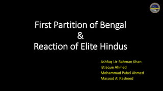 First Partition of Bengal
&
Reaction of Elite Hindus
Ashfaq-Ur-Rahman Khan
Istiaque Ahmed
Mohammad Pabel Ahmed
Masood Al Rasheed
 