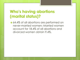 Who's having abortions
(marital status)?
 64.4%of all abortions are performed on
 never-married women; Married women
 account for 18.4% of all abortions and
 divorced women obtain 9.4%.
 