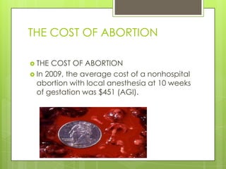 THE COST OF ABORTION

 THE COST OF ABORTION
 In 2009, the average cost of a nonhospital
  abortion with local anesthesia at 10 weeks
  of gestation was $451 (AGI).
 