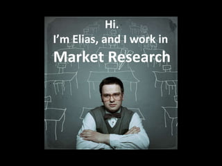 Hi. I’m Elias, and I work in  Market Research 