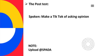  The Post test:
Spoken: Make a Tik Tok of asking opinion
NOTE:
Upload @SPADA
 