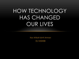 Nur Atikah binti Amran
DL1432408
HOW TECHNOLOGY
HAS CHANGED
OUR LIVES
 