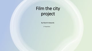 Film the city
project
By Niamh Edwards
1st PowerPoint
 