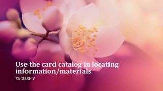 Use the card catalog in locating
information/materials
ENGLISH V
 