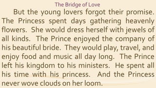 The Bridge of Love
But the young lovers forgot their promise.
The Princess spent days gathering heavenly
flowers. She woul...