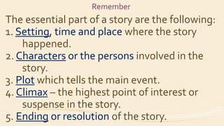 Remember
The essential part of a story are the following:
1. Setting, time and place where the story
happened.
2. Characte...