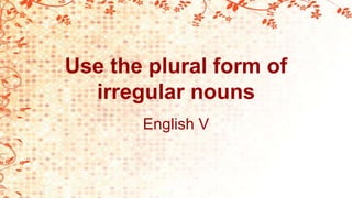 Use the plural form of
irregular nouns
English V
 