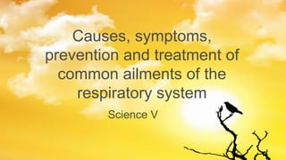 Science V
Causes, symptoms,
prevention and treatment of
common ailments of the
respiratory system
 