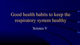 Good health habits to keep the
respiratory system healthy
Science V
 