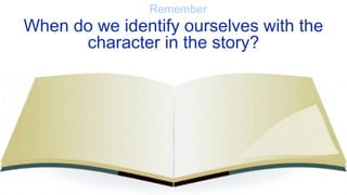 Remember
When do we identify ourselves with the
character in the story?
 