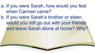 a. If you were Sarah, how would you feel
when Carmen came?
b. If you were Sarah’s brother or sister,
would you still go ou...