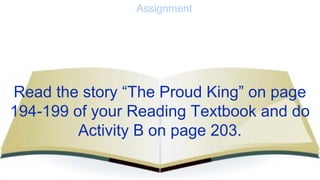 Assignment
Read the story “The Proud King” on page
194-199 of your Reading Textbook and do
Activity B on page 203.
 