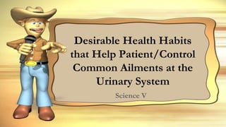 Desirable Health Habits
that Help Patient/Control
Common Ailments at the
Urinary System
Science V
 