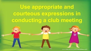 Use appropriate and
courteous expressions in
conducting a club meeting
 