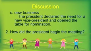 c. new business
The president declared the need for a
new vice-president and opened the
table for nomination.
2. How did the president begin the meeting?
Discussion
 
