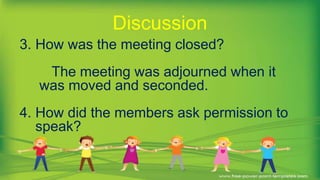 3. How was the meeting closed?
The meeting was adjourned when it
was moved and seconded.
4. How did the members ask permission to
speak?
Discussion
 