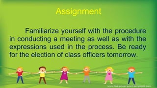 Familiarize yourself with the procedure
in conducting a meeting as well as with the
expressions used in the process. Be ready
for the election of class officers tomorrow.
Assignment
 