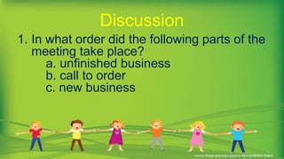 1. In what order did the following parts of the
meeting take place?
a. unfinished business
b. call to order
c. new business
Discussion
 