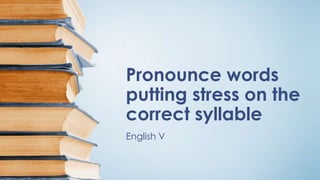 Pronounce words
putting stress on the
correct syllable
English V
 