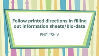 Follow printed directions in filling
out information sheets/bio-data
ENGLISH V
 